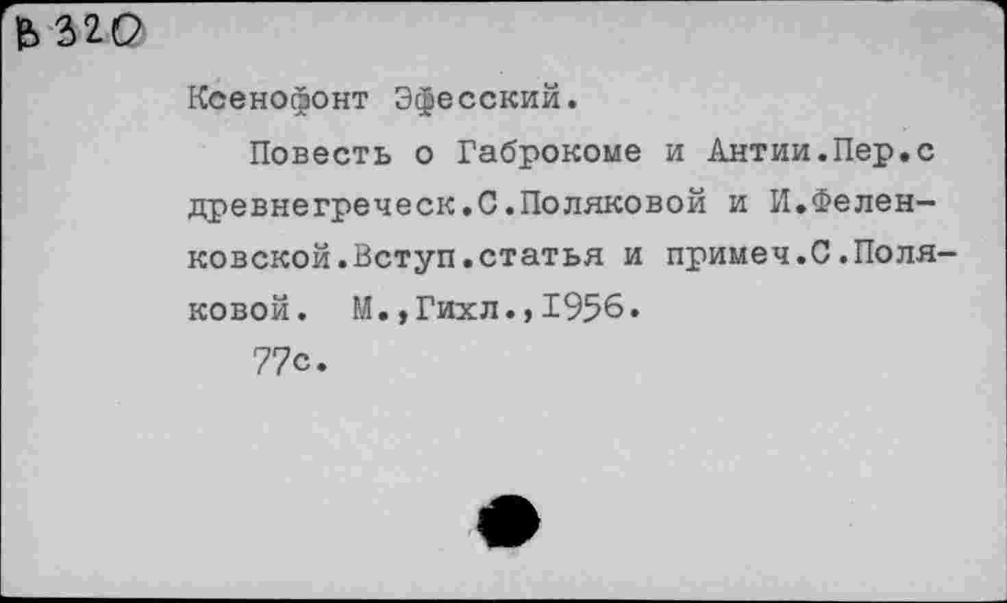 ﻿£320
Ксенофонт Эфесский.
Повесть о Габрокоме и Антии.Пер.с древнегреческ.С.Поляковой и И.Фелен-ковской.Вступ.статья и примеч.С.Поляковой. М.,Гихл.,1956.
77с.